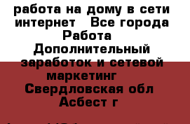 работа на дому в сети интернет - Все города Работа » Дополнительный заработок и сетевой маркетинг   . Свердловская обл.,Асбест г.